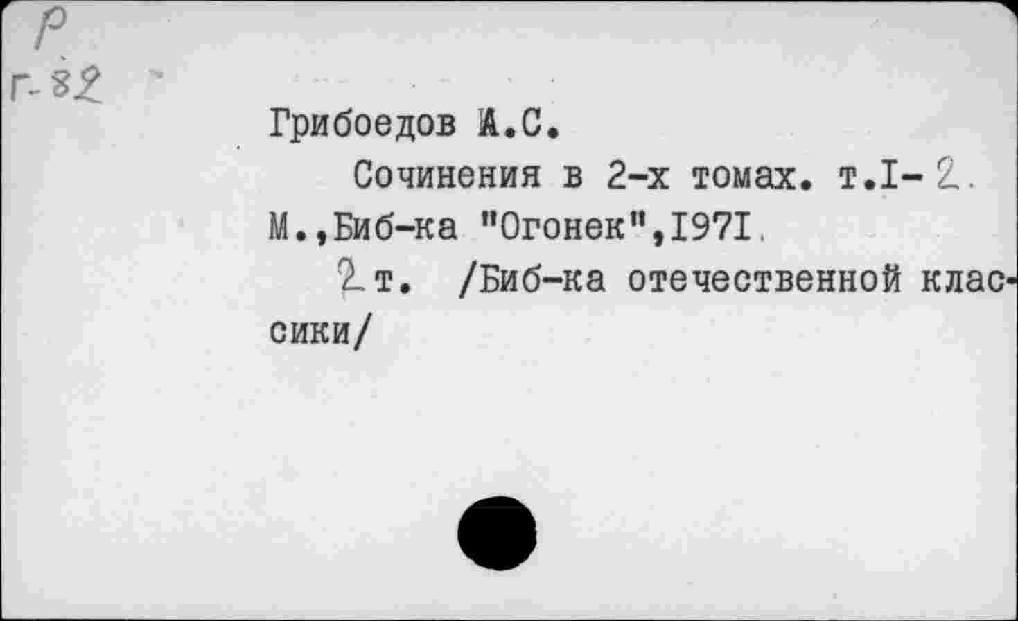 ﻿
Грибоедов Л.С.
Сочинения в 2-х томах. т.1-1.
М.,Биб-ка "Огонек”,1971,
1т, /Биб-ка отечественной клаС' сики/